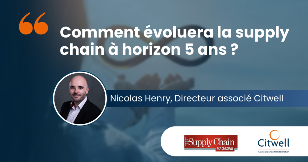Interview de Nicolas Henry, Directeur Associé Citwell, pour Supply Chain Magazine : Comment évoluera la supply chain à horizon 5 ans ?